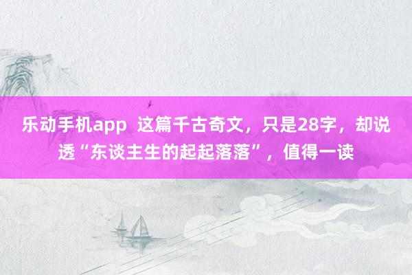 乐动手机app  这篇千古奇文，只是28字，却说透“东谈主生的起起落落”，值得一读