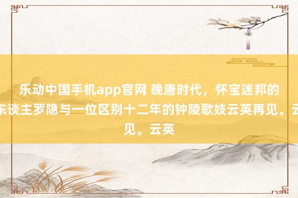 乐动中国手机app官网 晚唐时代，怀宝迷邦的诗东谈主罗隐与一位区别十二年的钟陵歌妓云英再见。云英