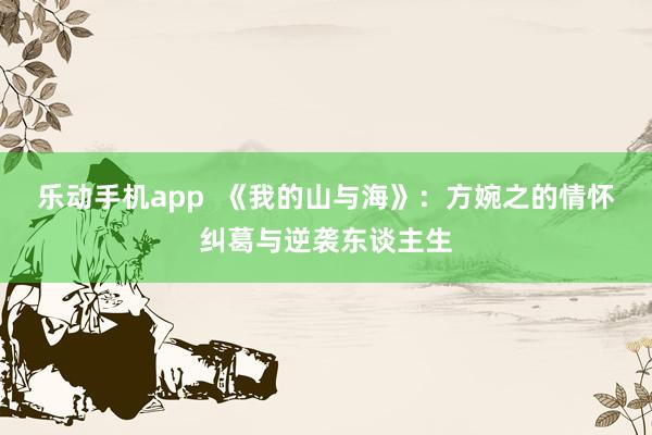 乐动手机app  《我的山与海》：方婉之的情怀纠葛与逆袭东谈主生
