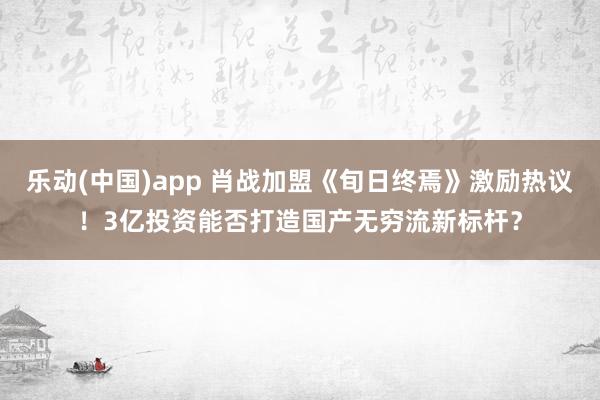 乐动(中国)app 肖战加盟《旬日终焉》激励热议！3亿投资能否打造国产无穷流新标杆？