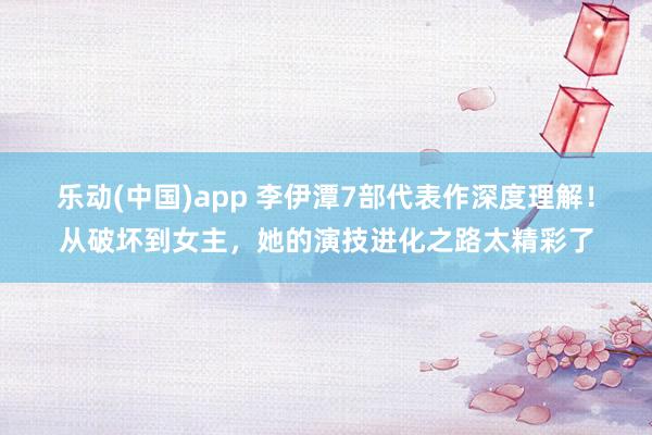 乐动(中国)app 李伊潭7部代表作深度理解！从破坏到女主，她的演技进化之路太精彩了