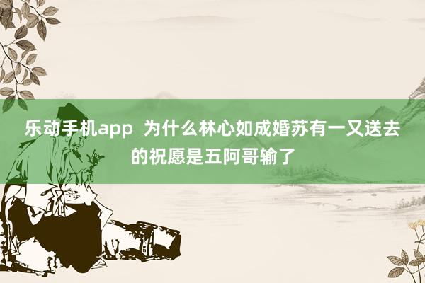 乐动手机app  为什么林心如成婚苏有一又送去的祝愿是五阿哥输了