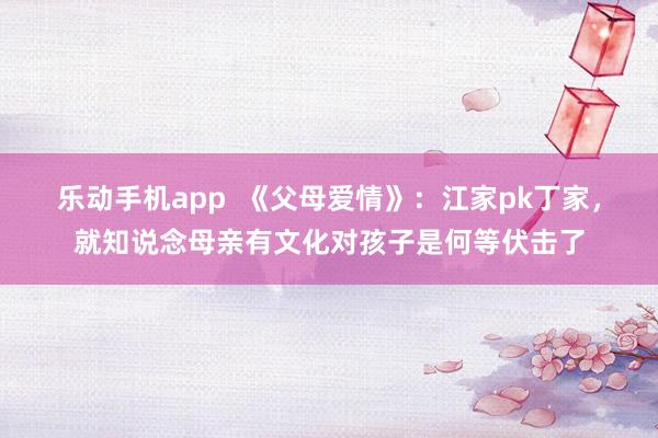 乐动手机app  《父母爱情》：江家pk丁家，就知说念母亲有文化对孩子是何等伏击了