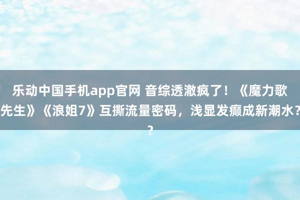乐动中国手机app官网 音综透澈疯了！《魔力歌先生》《浪姐7》互撕流量密码，浅显发癫成新潮水？