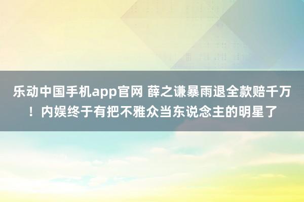 乐动中国手机app官网 薛之谦暴雨退全款赔千万！内娱终于有把不雅众当东说念主的明星了