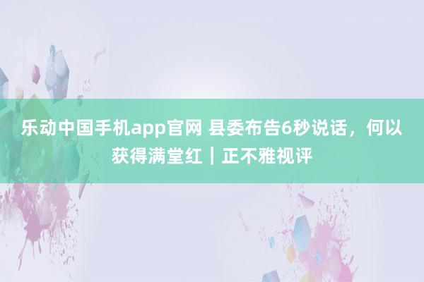 乐动中国手机app官网 县委布告6秒说话，何以获得满堂红｜正不雅视评
