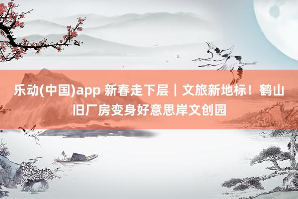 乐动(中国)app 新春走下层｜文旅新地标！鹤山旧厂房变身好意思岸文创园