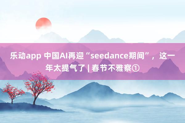 乐动app 中国AI再迎“seedance期间”,这一年太提气了 | 春节不雅察①