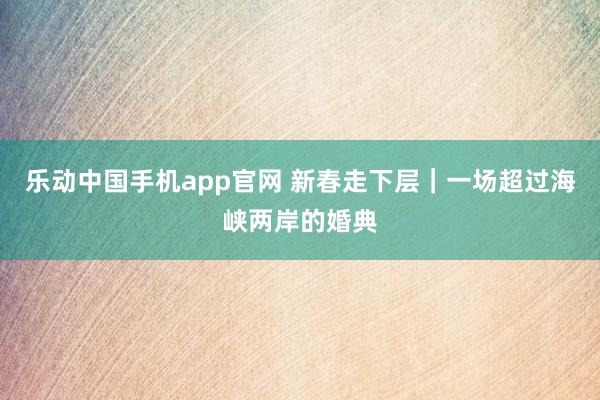 乐动中国手机app官网 新春走下层｜一场超过海峡两岸的婚典