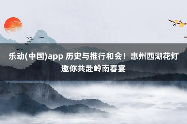 乐动(中国)app 历史与推行和会！惠州西湖花灯邀你共赴岭南春宴