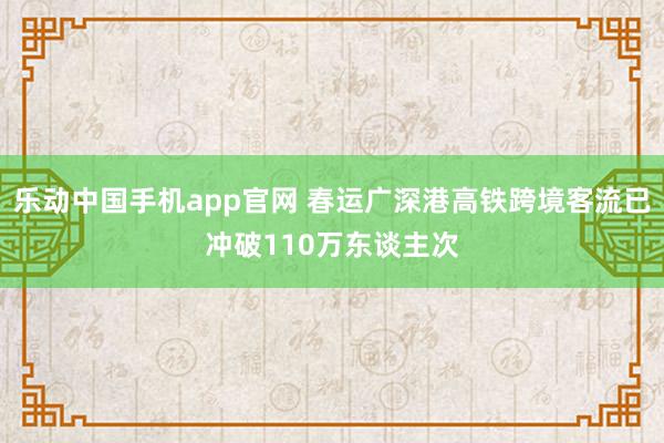 乐动中国手机app官网 春运广深港高铁跨境客流已冲破110万东谈主次