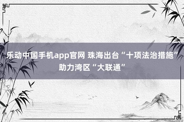乐动中国手机app官网 珠海出台“十项法治措施”助力湾区“大联通”