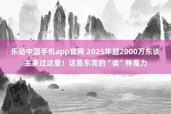 乐动中国手机app官网 2025年超2000万东谈主来过这里！这是东莞的“读”特魔力