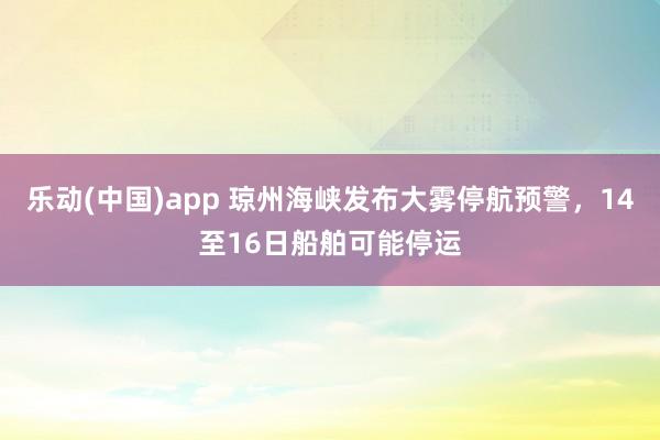 乐动(中国)app 琼州海峡发布大雾停航预警，14至16日船舶可能停运