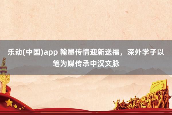 乐动(中国)app 翰墨传情迎新送福，深外学子以笔为媒传承中汉文脉