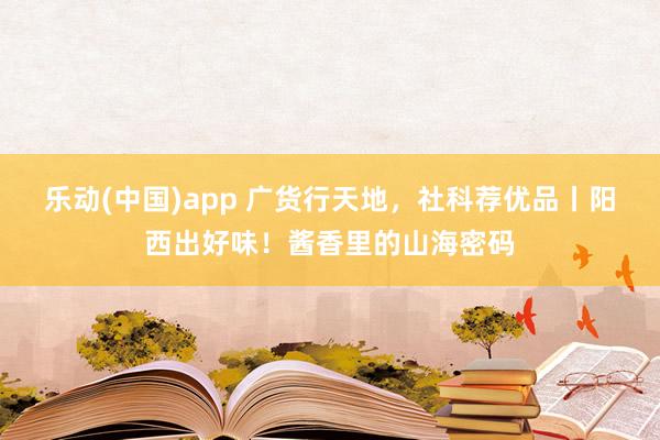 乐动(中国)app 广货行天地，社科荐优品丨阳西出好味！酱香里的山海密码